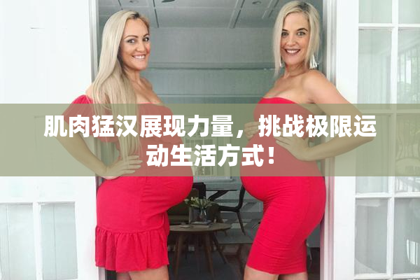 肌肉猛汉展现力量，挑战极限运动生活方式！