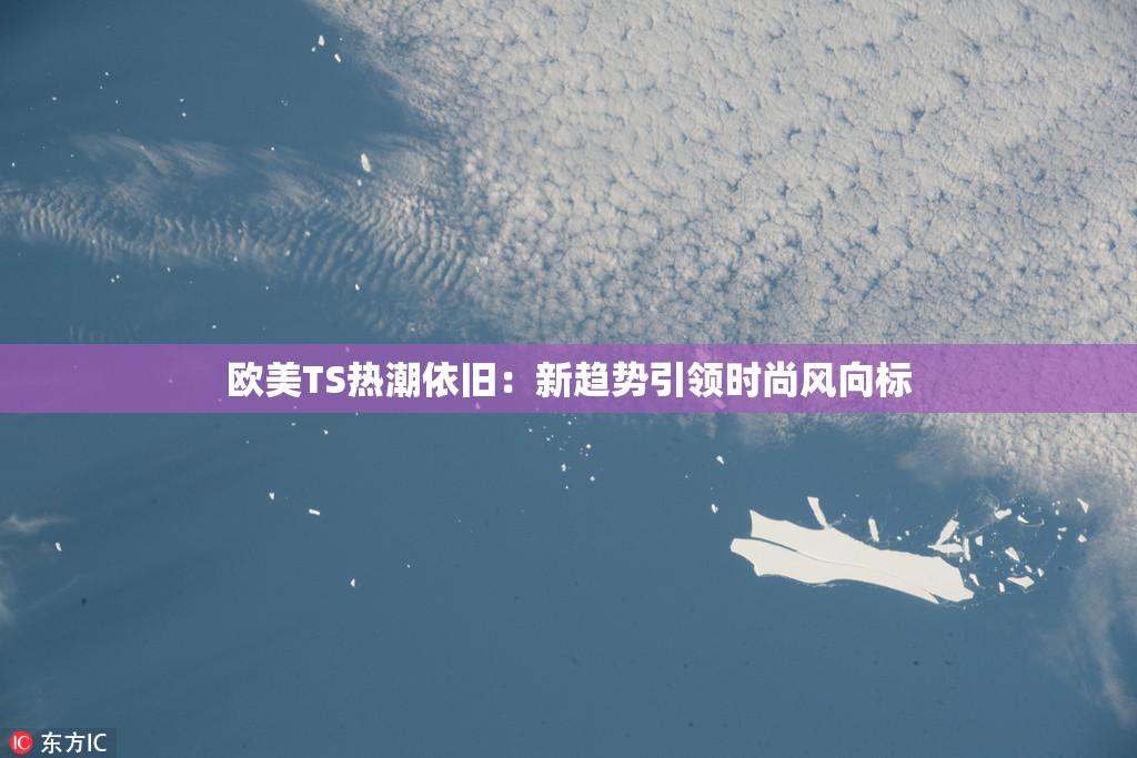 欧美TS热潮依旧：新趋势引领时尚风向标