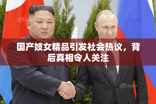国产妓女精品引发社会热议，背后真相令人关注