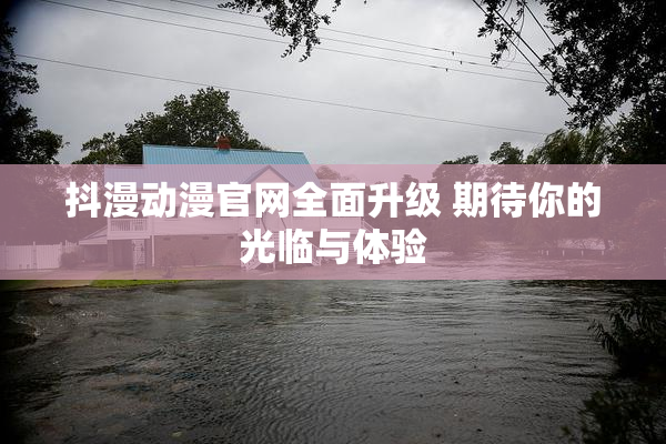 抖漫动漫官网全面升级 期待你的光临与体验