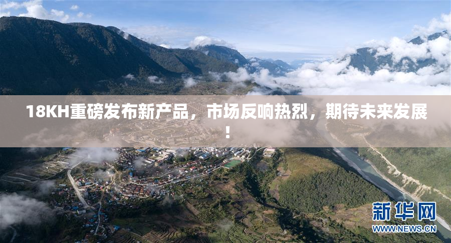 18KH重磅发布新产品，市场反响热烈，期待未来发展！
