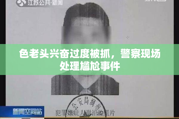 色老头兴奋过度被抓，警察现场处理尴尬事件