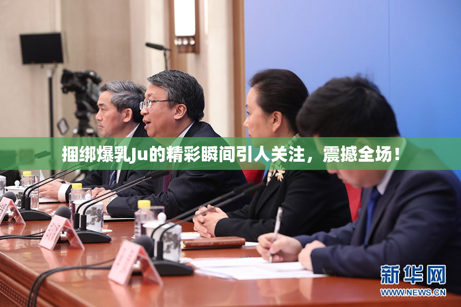 捆绑爆乳Ju的精彩瞬间引人关注，震撼全场！