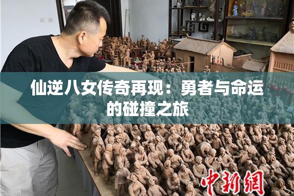 仙逆八女传奇再现：勇者与命运的碰撞之旅
