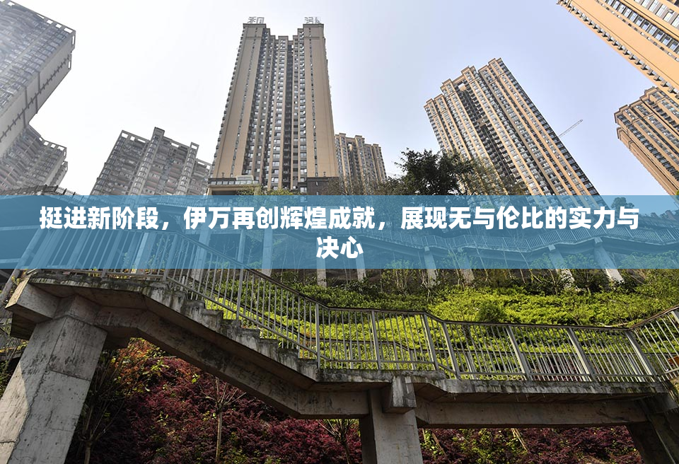 挺进新阶段，伊万再创辉煌成就，展现无与伦比的实力与决心
