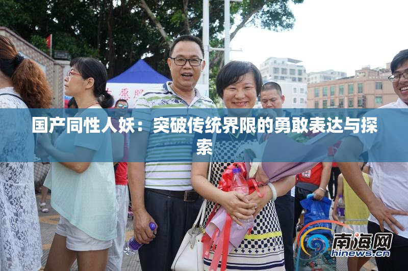 国产同性人妖：突破传统界限的勇敢表达与探索