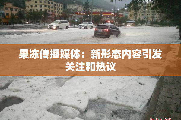 果冻传播媒体：新形态内容引发关注和热议