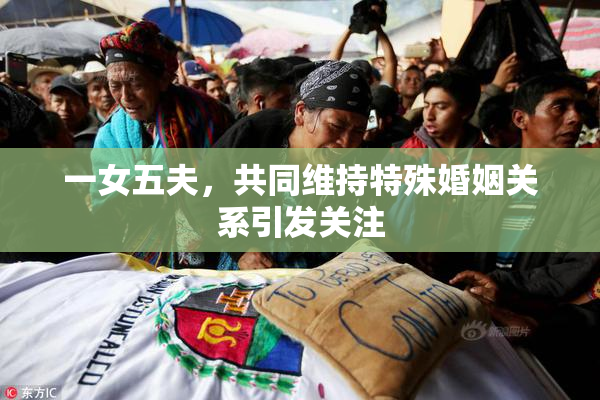 一女五夫，共同维持特殊婚姻关系引发关注