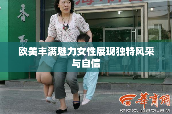 欧美丰满魅力女性展现独特风采与自信