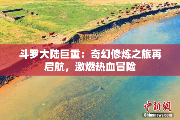 斗罗大陆巨重：奇幻修炼之旅再启航，激燃热血冒险