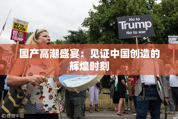 国产高潮盛宴：见证中国创造的辉煌时刻