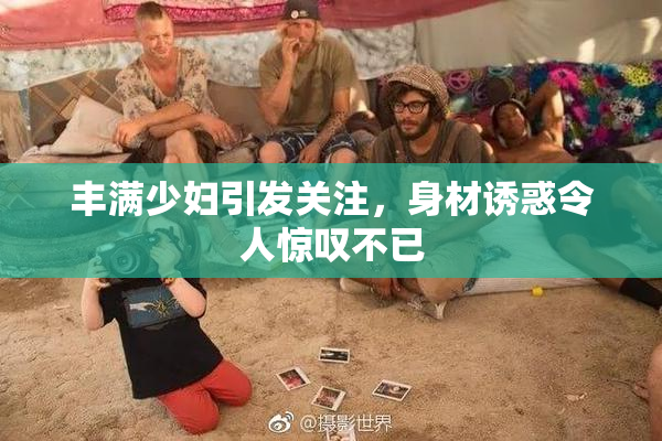 丰满少妇引发关注，身材诱惑令人惊叹不已