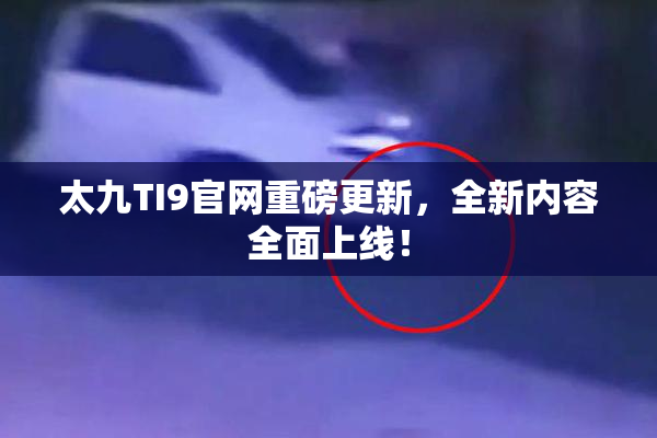 太九TI9官网重磅更新，全新内容全面上线！