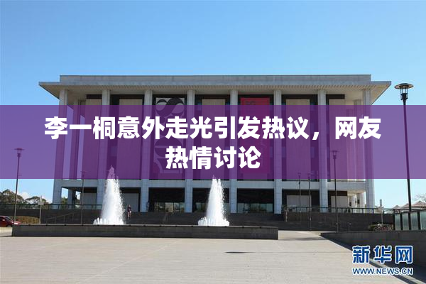 李一桐意外走光引发热议，网友热情讨论
