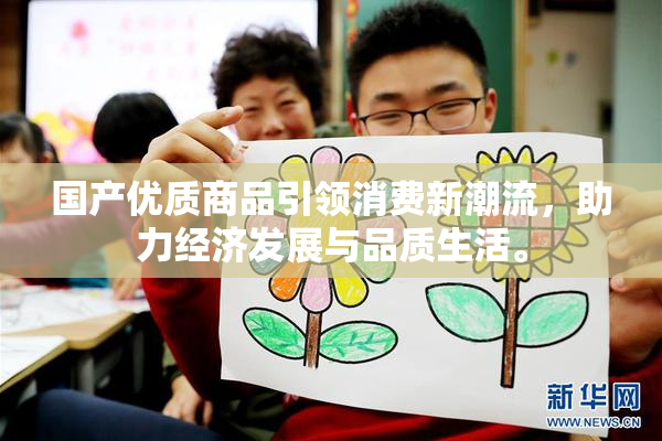 国产优质商品引领消费新潮流，助力经济发展与品质生活。