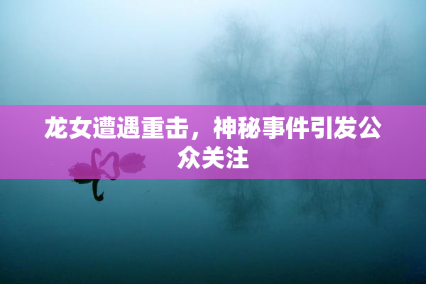 龙女遭遇重击，神秘事件引发公众关注