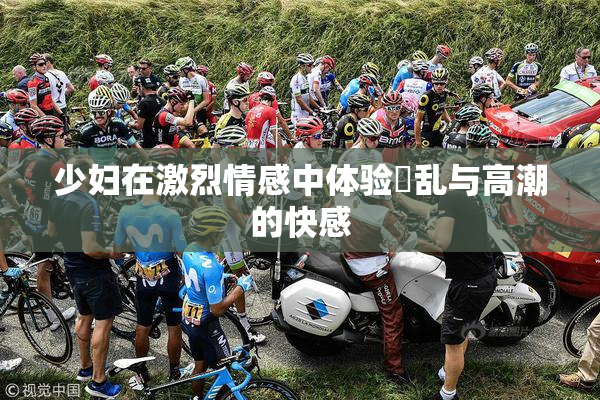 少妇在激烈情感中体验婬乱与高潮的快感