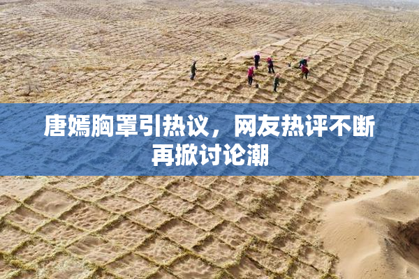唐嫣胸罩引热议，网友热评不断再掀讨论潮