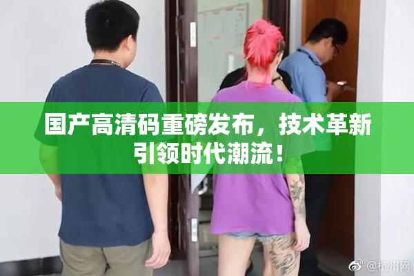 国产高清码重磅发布，技术革新引领时代潮流！