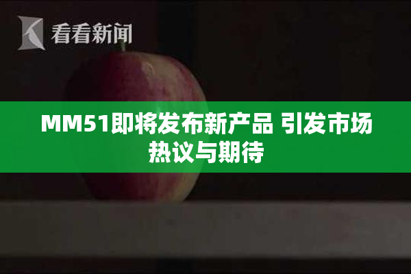 MM51即将发布新产品 引发市场热议与期待