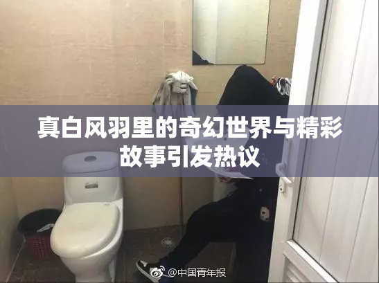 真白风羽里的奇幻世界与精彩故事引发热议