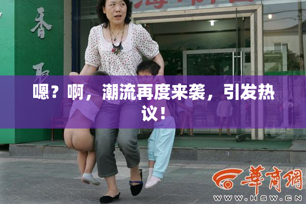 嗯？啊，潮流再度来袭，引发热议！