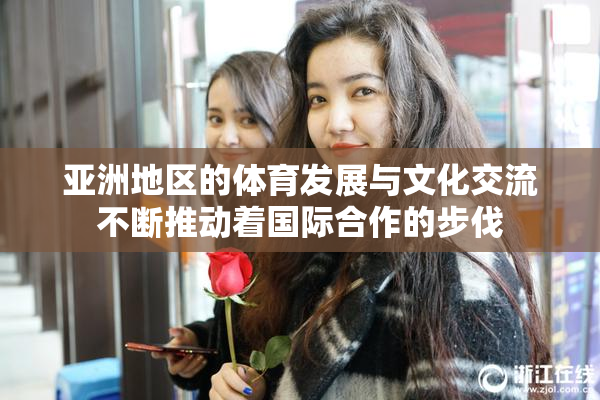亚洲地区的体育发展与文化交流不断推动着国际合作的步伐