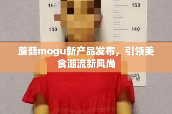 蘑菇mogu新产品发布，引领美食潮流新风尚