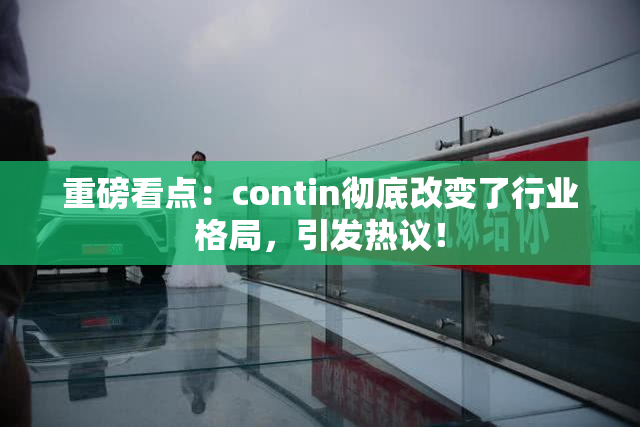 重磅看点：contin彻底改变了行业格局，引发热议！
