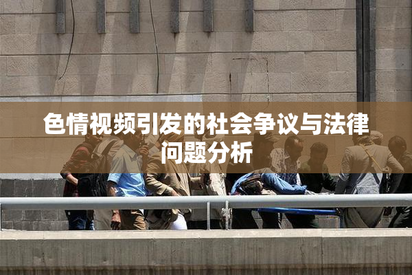 色情视频引发的社会争议与法律问题分析