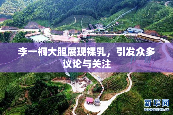 李一桐大胆展现裸乳，引发众多议论与关注