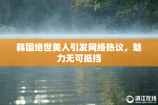 韩国绝世美人引发网络热议，魅力无可抵挡