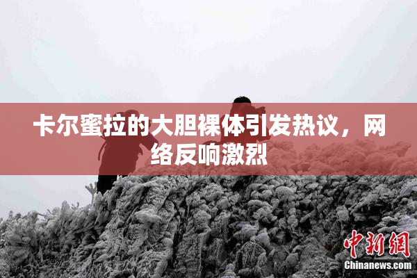 卡尔蜜拉的大胆裸体引发热议，网络反响激烈