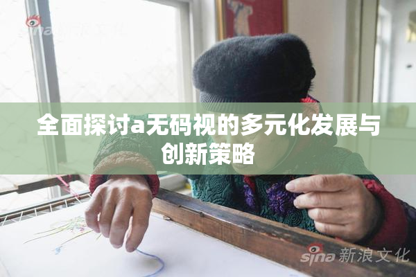 全面探讨a无码视的多元化发展与创新策略