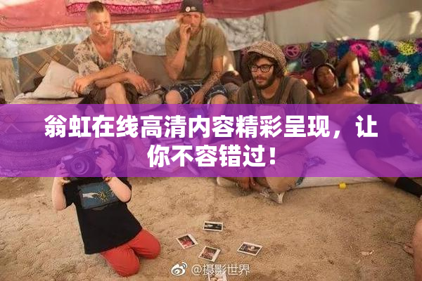 翁虹在线高清内容精彩呈现，让你不容错过！