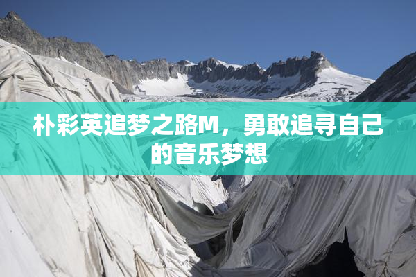 朴彩英追梦之路M，勇敢追寻自己的音乐梦想