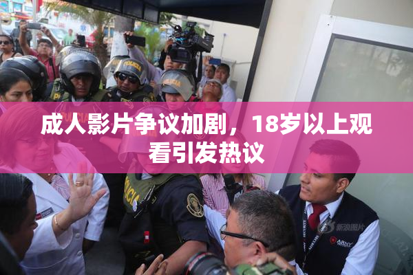成人影片争议加剧，18岁以上观看引发热议