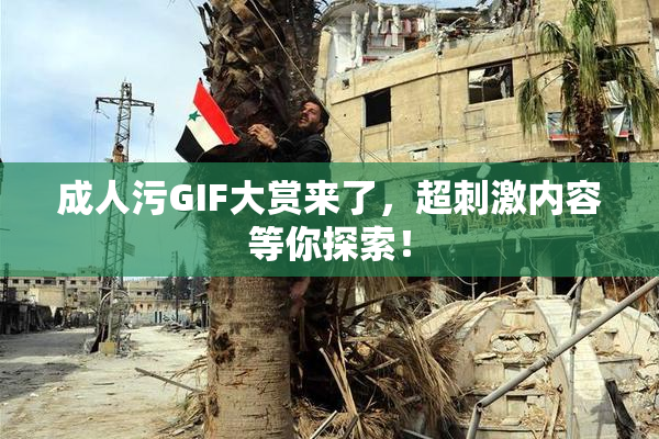 成人污GIF大赏来了，超刺激内容等你探索！