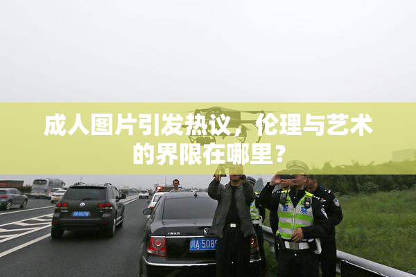 成人图片引发热议，伦理与艺术的界限在哪里？
