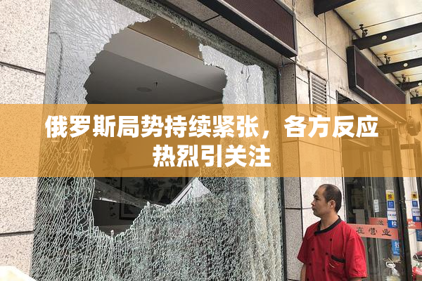 俄罗斯局势持续紧张，各方反应热烈引关注
