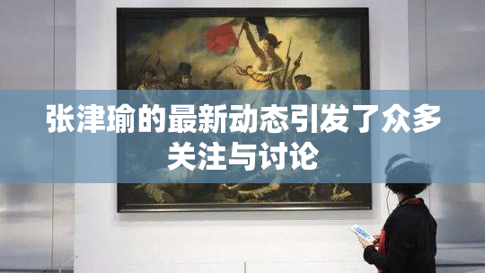 张津瑜的最新动态引发了众多关注与讨论