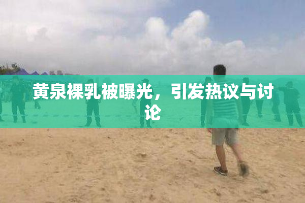 黄泉裸乳被曝光，引发热议与讨论