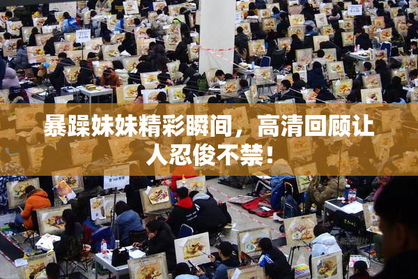 暴躁妹妹精彩瞬间，高清回顾让人忍俊不禁！