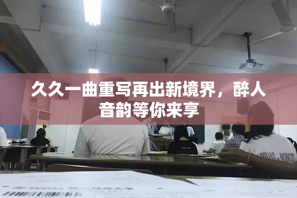 久久一曲重写再出新境界，醉人音韵等你来享