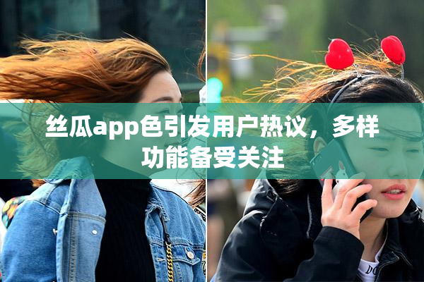 丝瓜app色引发用户热议，多样功能备受关注