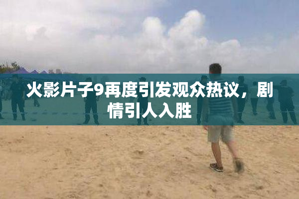 火影片子9再度引发观众热议，剧情引人入胜