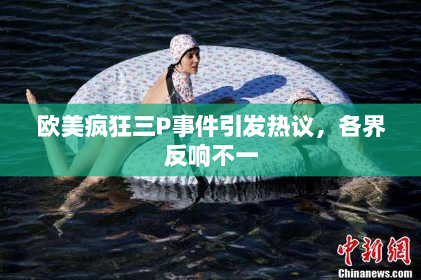 欧美疯狂三P事件引发热议，各界反响不一