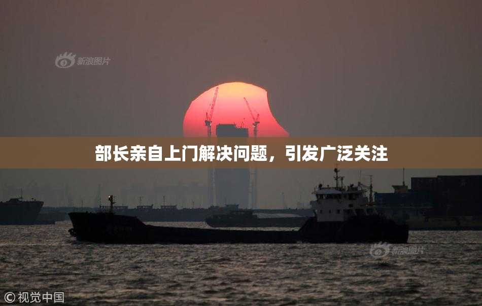 部长亲自上门解决问题，引发广泛关注
