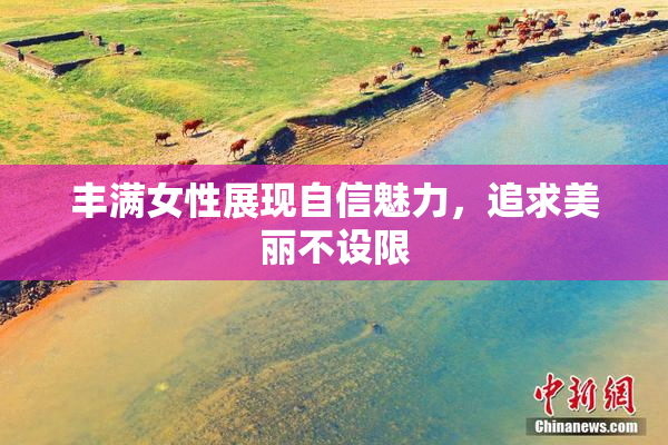 丰满女性展现自信魅力，追求美丽不设限
