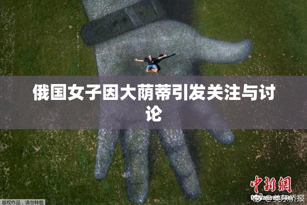 俄国女子因大荫蒂引发关注与讨论